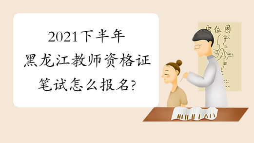 2021下半年黑龙江教师资格证笔试怎么报名?
