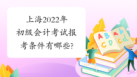 上海2022年初级会计考试报考条件有哪些?