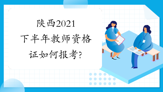 陕西2021下半年教师资格证如何报考?