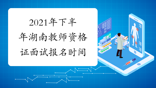 2021年下半年湖南教师资格证面试报名时间