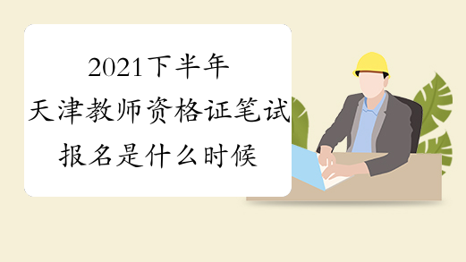 2021下半年天津教师资格证笔试报名是什么时候?