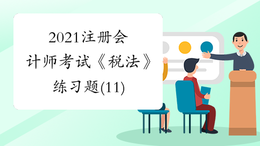 2021注册会计师考试《税法》练习题(11)