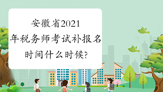 安徽省2021年税务师考试补报名时间什么时候?