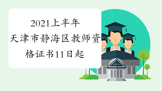 2021上半年天津市静海区教师资格证书11日起领取