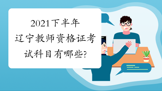 2021下半年辽宁教师资格证考试科目有哪些?