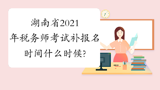 湖南省2021年税务师考试补报名时间什么时候?