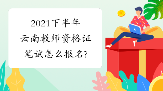 2021下半年云南教师资格证笔试怎么报名?