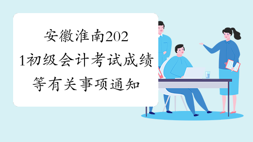 安徽淮南2021初级会计考试成绩等有关事项通知