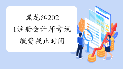 黑龙江2021注册会计师考试缴费截止时间
