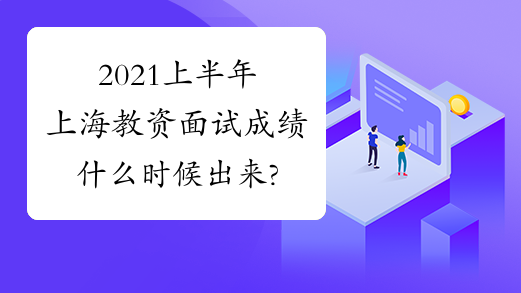 2021上半年上海教资面试成绩什么时候出来?