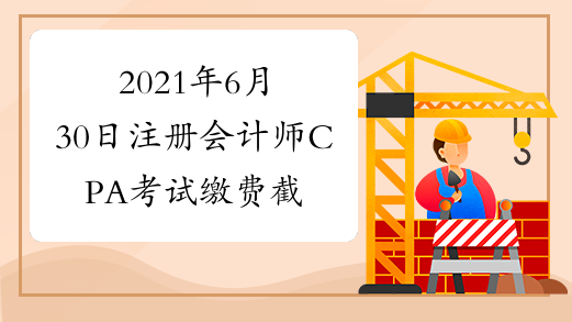 2021年6月30日注册会计师CPA考试缴费截止