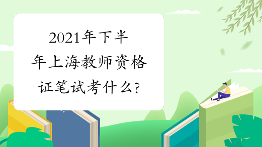 2021年下半年上海教师资格证笔试考什么?