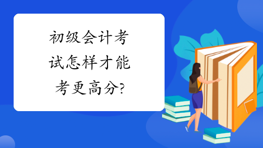 初级会计考试怎样才能考更高分?