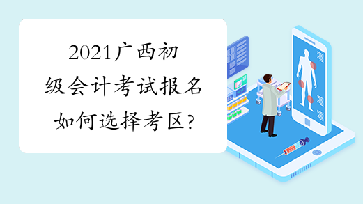 2021广西初级会计考试报名如何选择考区?