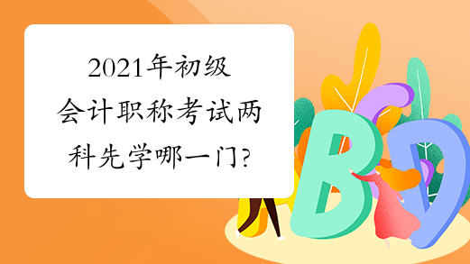 2021年初级会计职称考试两科先学哪一门?