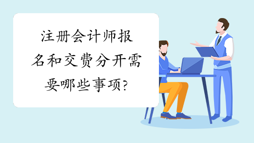 注册会计师报名和交费分开需要哪些事项?