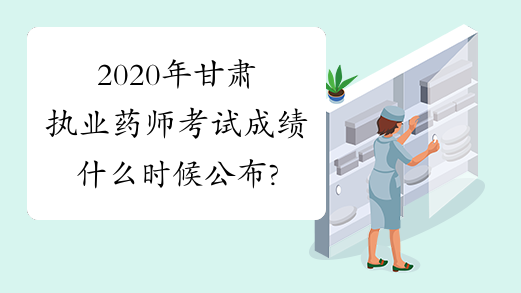 2020年甘肃执业药师考试成绩什么时候公布?