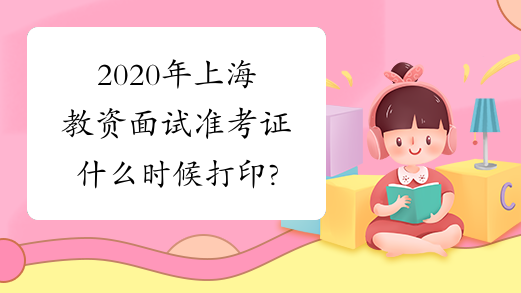 2020年上海教资面试准考证什么时候打印?