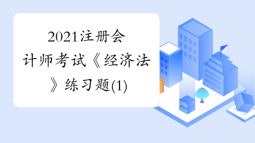 2021注册会计师考试《经济法》练习题(1)