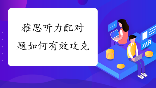 雅思听力配对题如何有效攻克