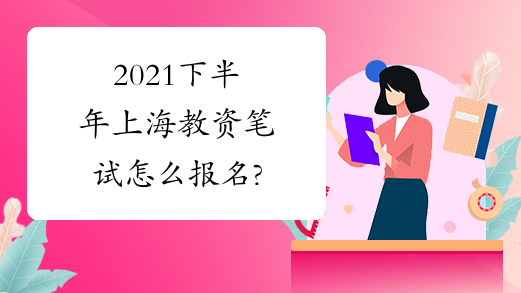 2021下半年上海教资笔试怎么报名?