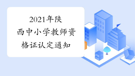 2021年陕西中小学教师资格证认定通知