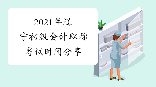 2021年辽宁初级会计职称考试时间分享