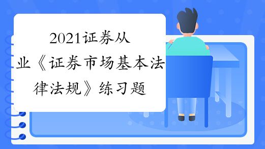 2021证券从业《证券市场基本法律法规》练习题