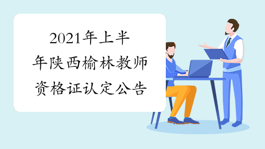 2021年上半年陕西榆林教师资格证认定公告