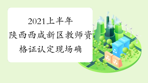 2021上半年陕西西咸新区教师资格证认定现场确认公告