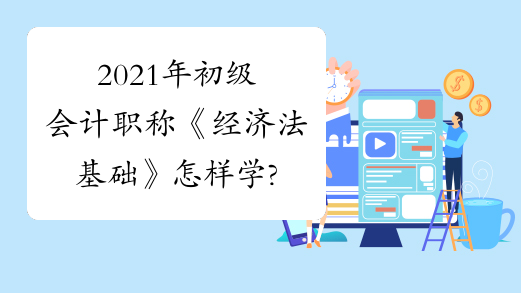 2021年初级会计职称《经济法基础》怎样学?