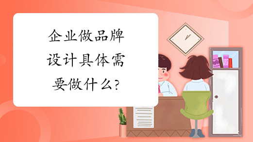 企业做品牌设计具体需要做什么?