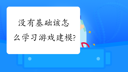 没有基础该怎么学习游戏建模?