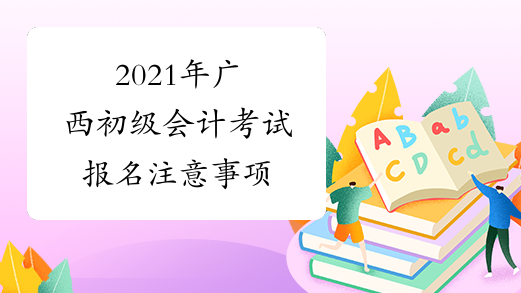 2021年广西初级会计考试报名注意事项