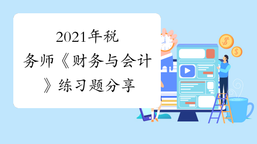 2021年税务师《财务与会计》练习题分享