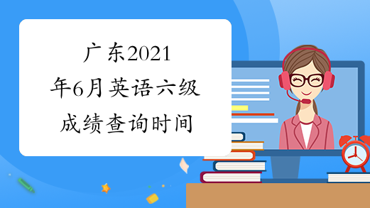 广东2021年6月英语六级成绩查询时间