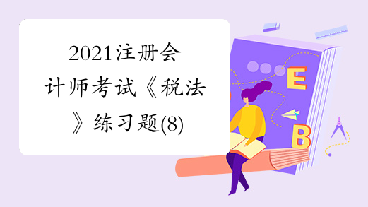 2021注册会计师考试《税法》练习题(8)