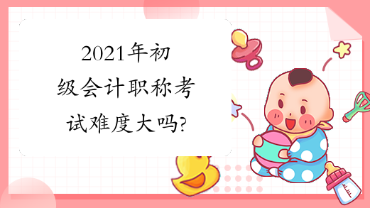 2021年初级会计职称考试难度大吗?