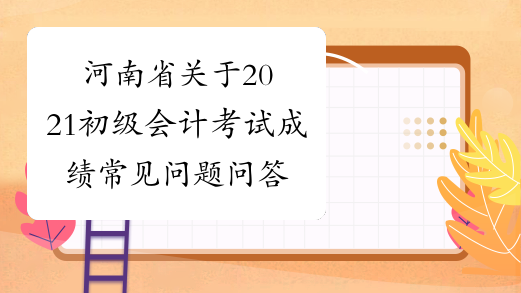 河南省关于2021初级会计考试成绩常见问题问答