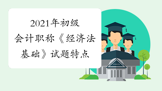 2021年初级会计职称《经济法基础》试题特点