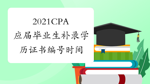 2021CPA应届毕业生补录学历证书编号时间