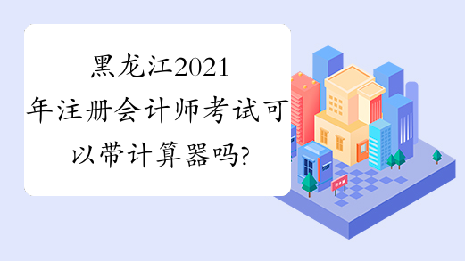 黑龙江2021年注册会计师考试可以带计算器吗?