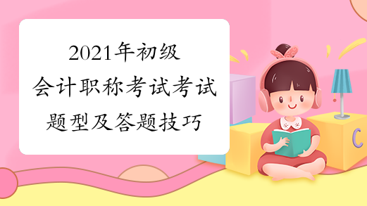 2021年初级会计职称考试考试题型及答题技巧