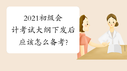 2021初级会计考试大纲下发后应该怎么备考?