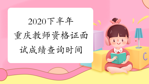2020下半年重庆教师资格证面试成绩查询时间