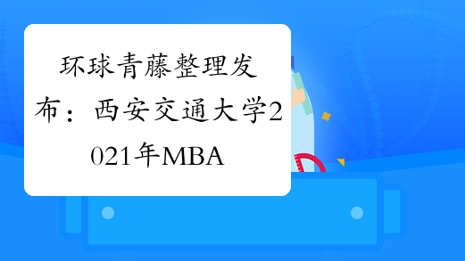 环球青藤整理发布：西安交通大学2021年MBA招生简章