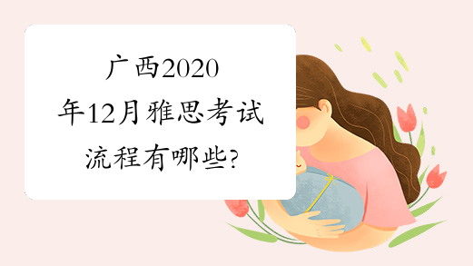 广西2020年12月雅思考试流程有哪些?