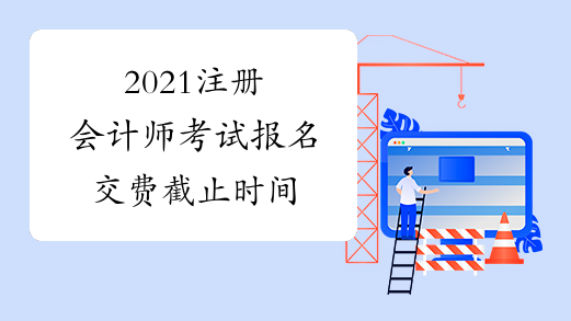 2021注册会计师考试报名交费截止时间