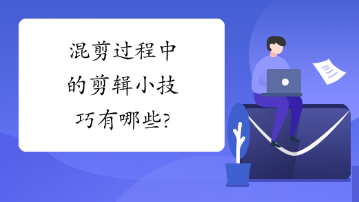 混剪过程中的剪辑小技巧有哪些?