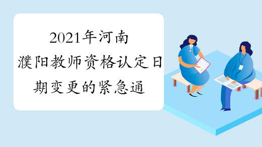 2021年河南濮阳教师资格认定日期变更的紧急通知